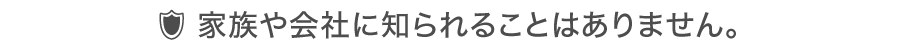 家族や会社に知られることはありません。